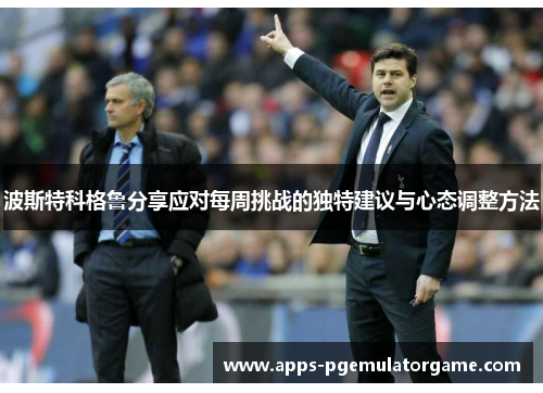 波斯特科格鲁分享应对每周挑战的独特建议与心态调整方法