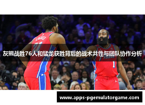 灰熊战胜76人和猛龙获胜背后的战术共性与团队协作分析