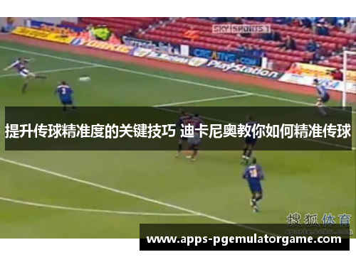 提升传球精准度的关键技巧 迪卡尼奥教你如何精准传球