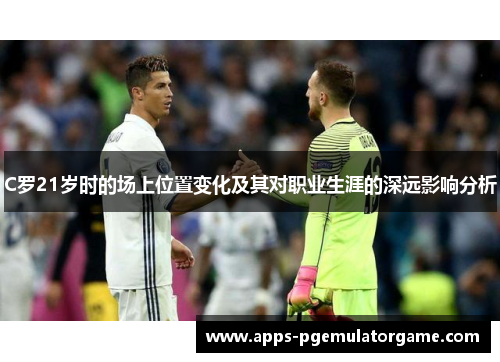 C罗21岁时的场上位置变化及其对职业生涯的深远影响分析