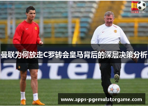 曼联为何放走C罗转会皇马背后的深层决策分析