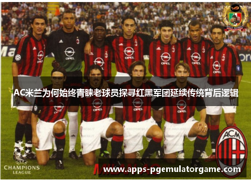 AC米兰为何始终青睐老球员探寻红黑军团延续传统背后逻辑