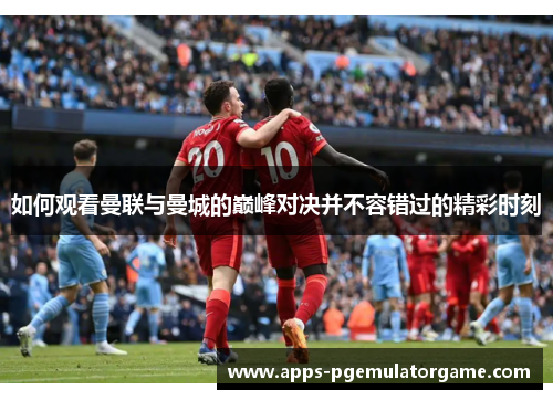 如何观看曼联与曼城的巅峰对决并不容错过的精彩时刻