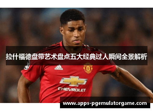 拉什福德盘带艺术盘点五大经典过人瞬间全景解析