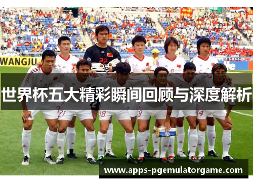 世界杯五大精彩瞬间回顾与深度解析