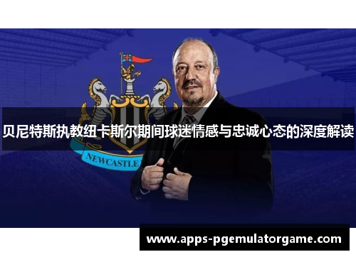 贝尼特斯执教纽卡斯尔期间球迷情感与忠诚心态的深度解读