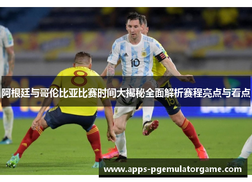 阿根廷与哥伦比亚比赛时间大揭秘全面解析赛程亮点与看点