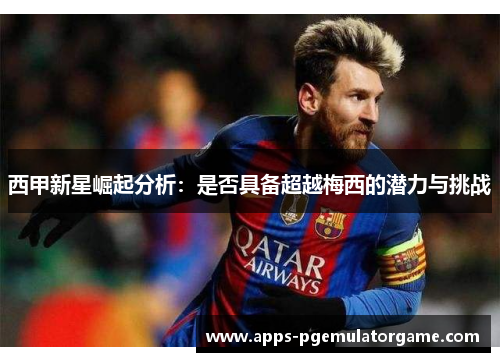 西甲新星崛起分析：是否具备超越梅西的潜力与挑战