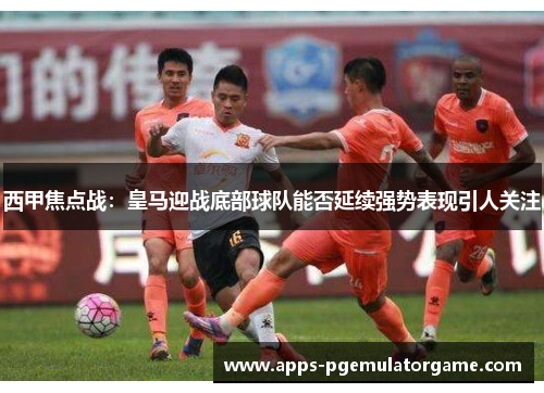 西甲焦点战：皇马迎战底部球队能否延续强势表现引人关注