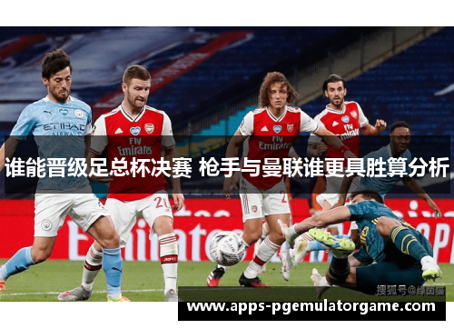 谁能晋级足总杯决赛 枪手与曼联谁更具胜算分析