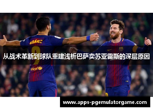从战术革新到球队重建浅析巴萨卖苏亚雷斯的深层原因