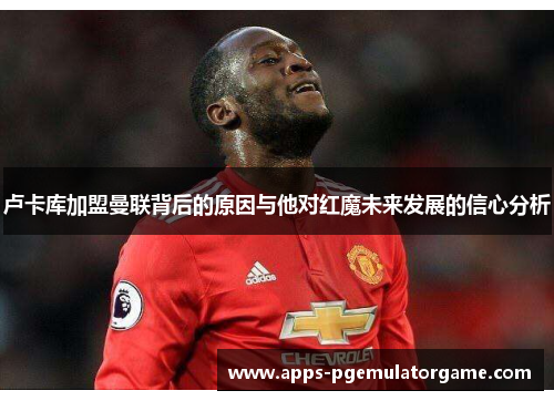 卢卡库加盟曼联背后的原因与他对红魔未来发展的信心分析