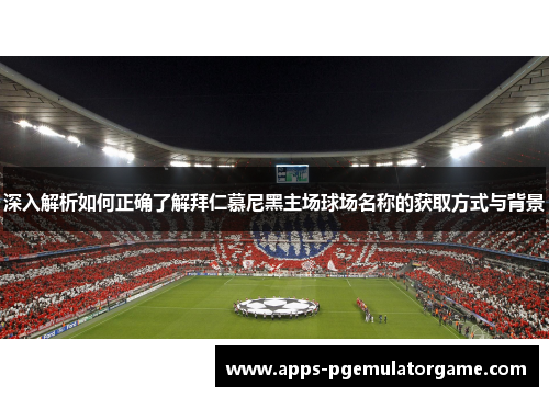 深入解析如何正确了解拜仁慕尼黑主场球场名称的获取方式与背景
