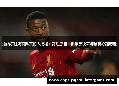 维纳尔杜姆离队真相大揭秘：背后原因、俱乐部决策与球员心路历程