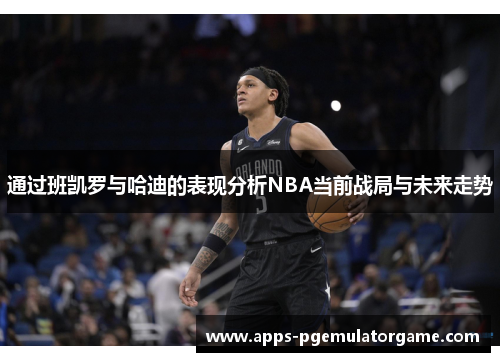 通过班凯罗与哈迪的表现分析NBA当前战局与未来走势