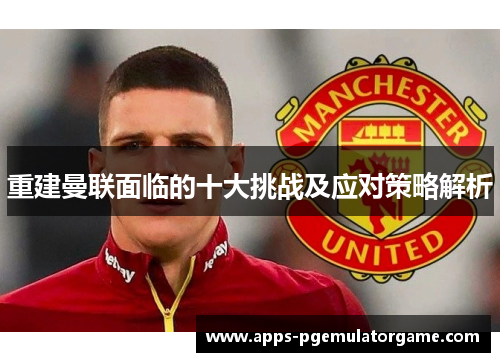 重建曼联面临的十大挑战及应对策略解析