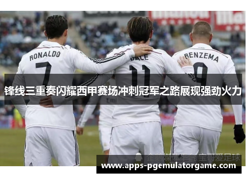 锋线三重奏闪耀西甲赛场冲刺冠军之路展现强劲火力