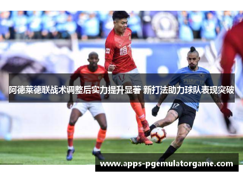 阿德莱德联战术调整后实力提升显著 新打法助力球队表现突破