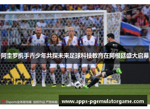 阿圭罗携手青少年共探未来足球科技教育在阿根廷盛大启幕