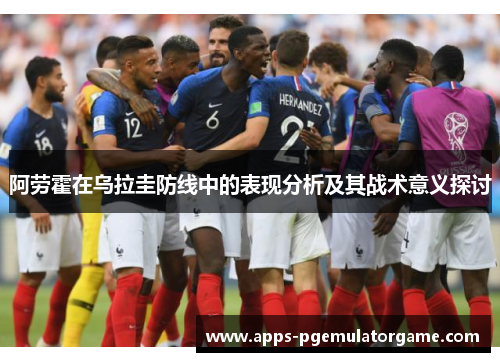 阿劳霍在乌拉圭防线中的表现分析及其战术意义探讨