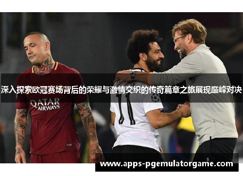 深入探索欧冠赛场背后的荣耀与激情交织的传奇篇章之旅展现巅峰对决
