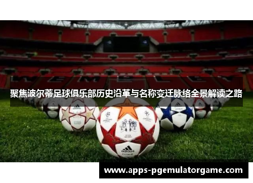 聚焦波尔蒂足球俱乐部历史沿革与名称变迁脉络全景解读之路