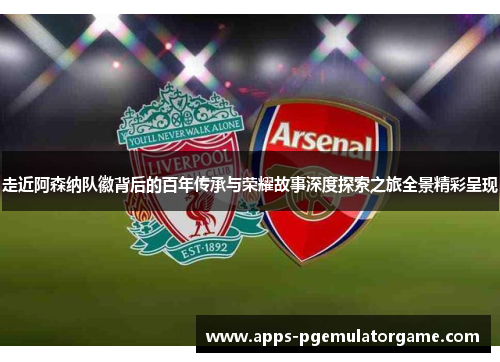 走近阿森纳队徽背后的百年传承与荣耀故事深度探索之旅全景精彩呈现