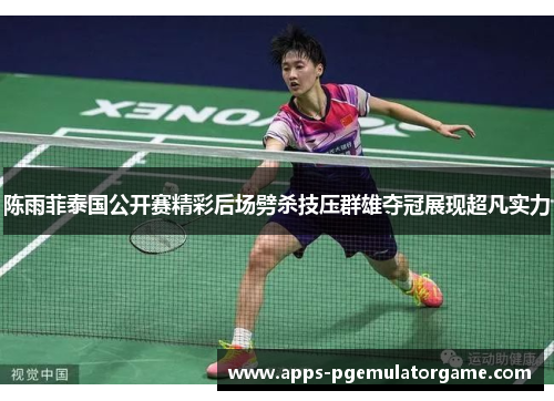 陈雨菲泰国公开赛精彩后场劈杀技压群雄夺冠展现超凡实力
