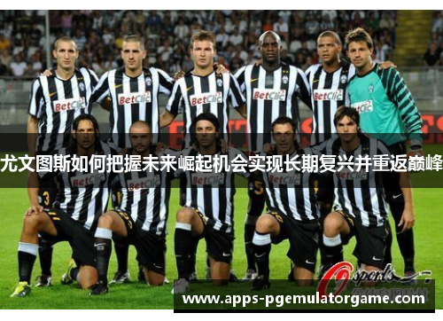 尤文图斯如何把握未来崛起机会实现长期复兴并重返巅峰
