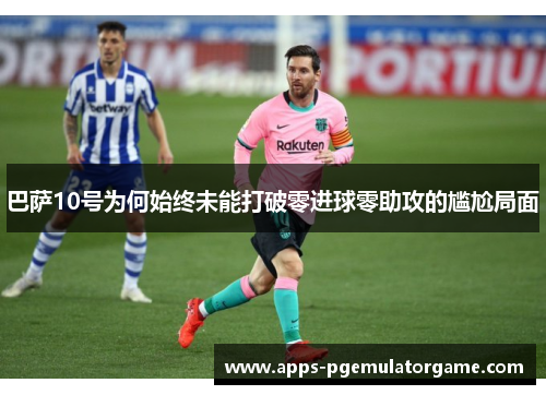 巴萨10号为何始终未能打破零进球零助攻的尴尬局面