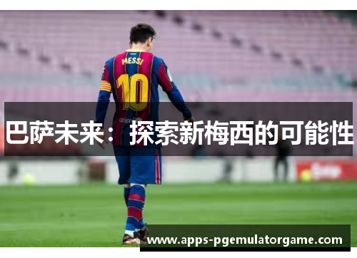 巴萨未来：探索新梅西的可能性