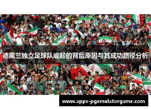 德黑兰独立足球队崛起的背后原因与其成功路径分析
