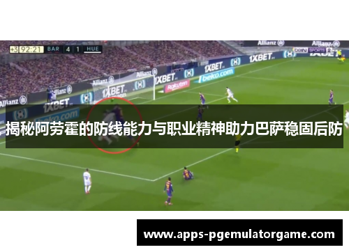 揭秘阿劳霍的防线能力与职业精神助力巴萨稳固后防