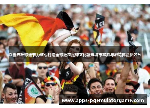 以世界杯球迷节为核心打造全球狂欢足球文化盛典城市旅游与激情体验新名片