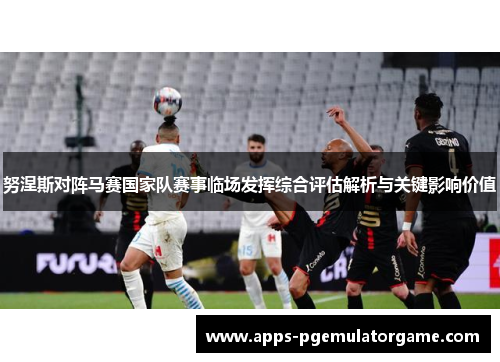 努涅斯对阵马赛国家队赛事临场发挥综合评估解析与关键影响价值