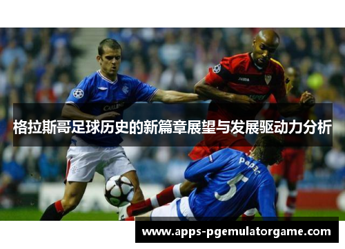 格拉斯哥足球历史的新篇章展望与发展驱动力分析