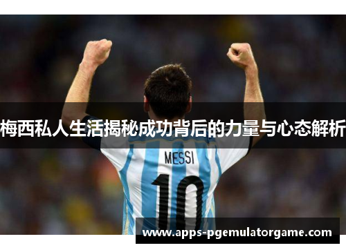 梅西私人生活揭秘成功背后的力量与心态解析
