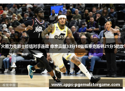 火箭力克爵士终结对手连败 申京贡献33分10篮板塞克斯顿21分5助攻