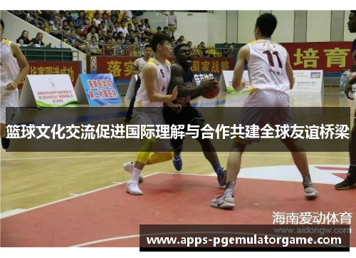 篮球文化交流促进国际理解与合作共建全球友谊桥梁