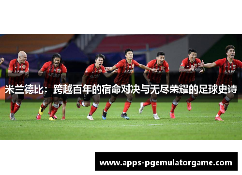 米兰德比：跨越百年的宿命对决与无尽荣耀的足球史诗