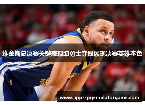 维金斯总决赛关键表现助勇士夺冠展现决赛英雄本色